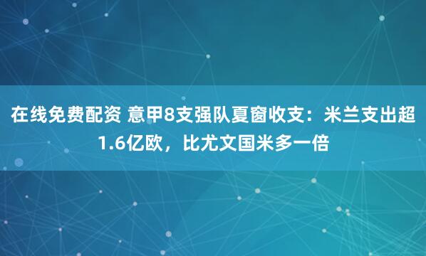 在线免费配资 意甲8支强队夏窗收支：米兰支出超1.6亿欧，比尤文国米多一倍