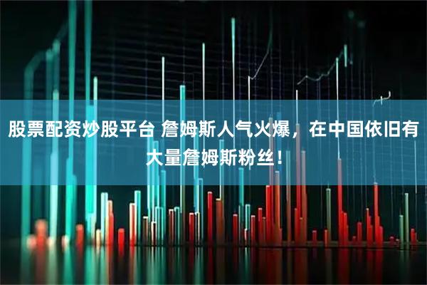 股票配资炒股平台 詹姆斯人气火爆，在中国依旧有大量詹姆斯粉丝！