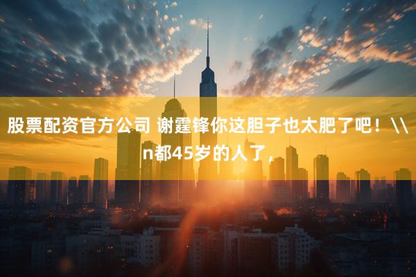股票配资官方公司 谢霆锋你这胆子也太肥了吧！\n都45岁的人了，