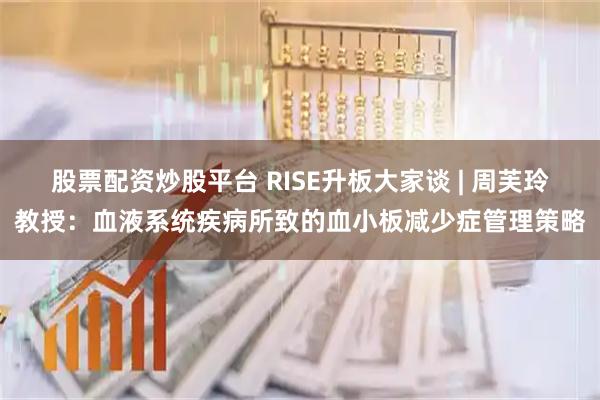 股票配资炒股平台 RISE升板大家谈 | 周芙玲教授：血液系统疾病所致的血小板减少症管理策略