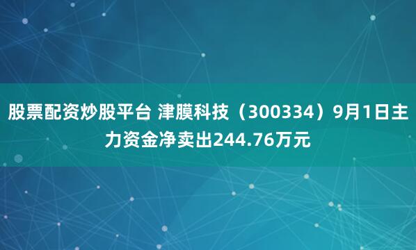股票配资炒股平台 津膜科技（300334）9月1日主力资金净卖出244.76万元