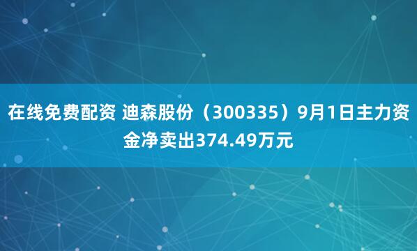 在线免费配资 迪森股份（300335）9月1日主力资金净卖出374.49万元