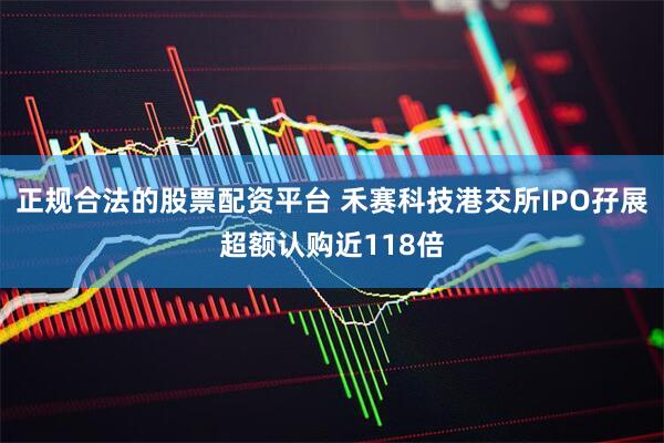 正规合法的股票配资平台 禾赛科技港交所IPO孖展超额认购近118倍