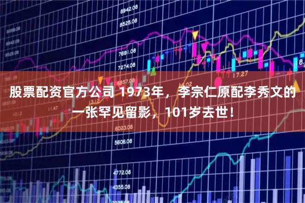 股票配资官方公司 1973年，李宗仁原配李秀文的一张罕见留影，101岁去世！