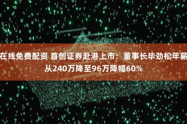 在线免费配资 首创证券赴港上市:董事长毕劲松年薪从240万降至96万降幅60%