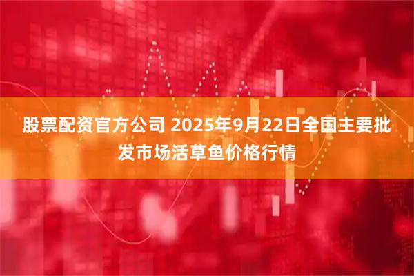 股票配资官方公司 2025年9月22日全国主要批发市场活草鱼价格行情