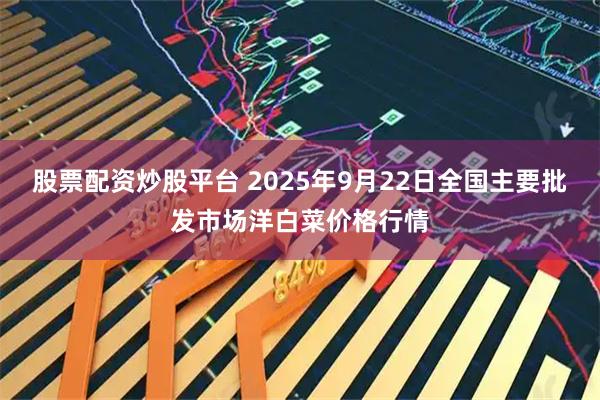 股票配资炒股平台 2025年9月22日全国主要批发市场洋白菜价格行情