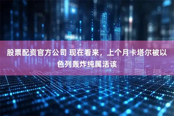 股票配资官方公司 现在看来，上个月卡塔尔被以色列轰炸纯属活该