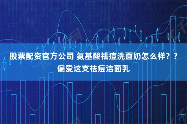 股票配资官方公司 氨基酸祛痘洗面奶怎么样？?偏爱这支祛痘洁面乳