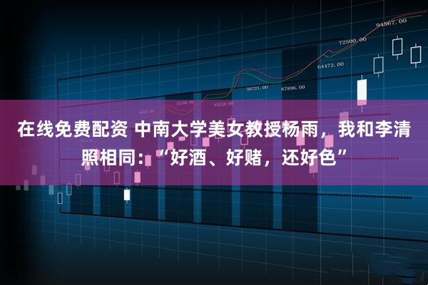 在线免费配资 中南大学美女教授杨雨，我和李清照相同：“好酒、好赌，还好色”