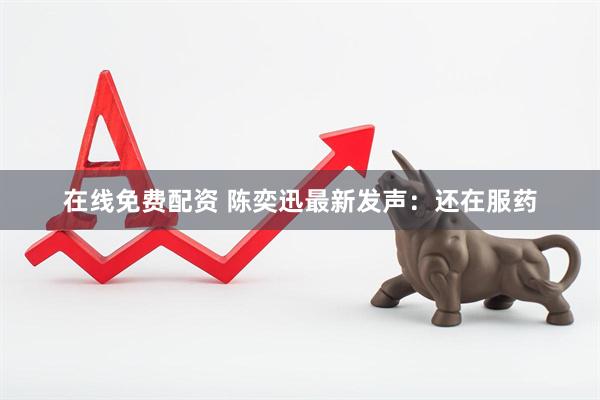 在线免费配资 陈奕迅最新发声:还在服药