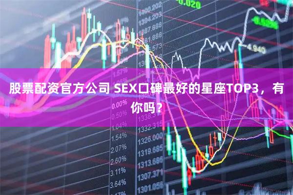 股票配资官方公司 SEX口碑最好的星座TOP3，有你吗？
