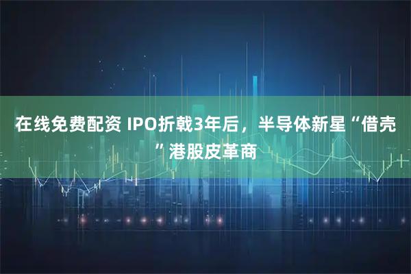 在线免费配资 IPO折戟3年后，半导体新星“借壳”港股皮革商