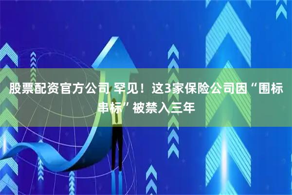 股票配资官方公司 罕见！这3家保险公司因“围标串标”被禁入三年