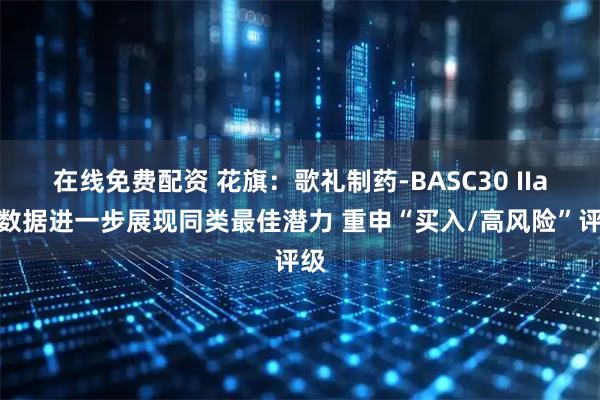 在线免费配资 花旗：歌礼制药-BASC30 IIa期数据进一步展现同类最佳潜力 重申“买入/高风险”评级