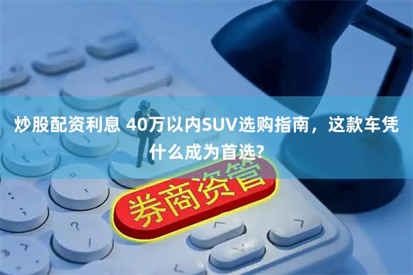 炒股配资利息 40万以内SUV选购指南，这款车凭什么成为首选?