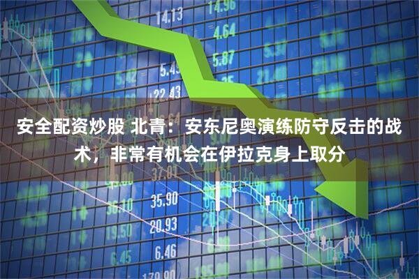 安全配资炒股 北青：安东尼奥演练防守反击的战术，非常有机会在伊拉克身上取分