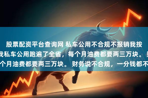 股票配资平台查询网 私车公用不合规不报销我按下一个键后财务慌了 我私车公用跑遍了全省，每个月油费都要两三万块。 财务说不合规，一分钱都不