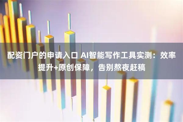 配资门户的申请入口 AI智能写作工具实测：效率提升+原创保障，告别熬夜赶稿