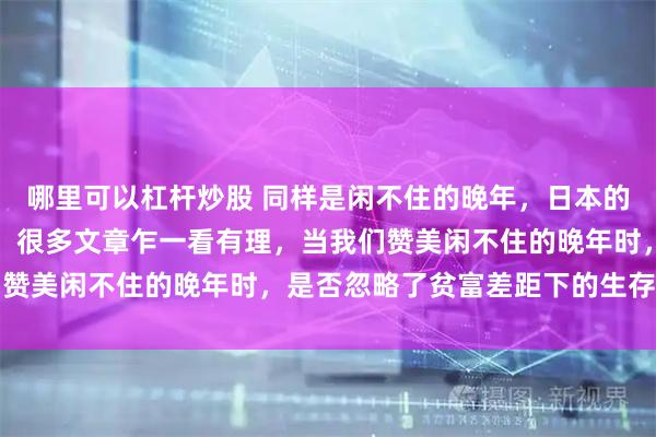哪里可以杠杆炒股 同样是闲不住的晚年，日本的阔老人和穷老人不一样。很多文章乍一看有理，当我们赞美闲不住的晚年时，是否忽略了贫富差距下的生存真相