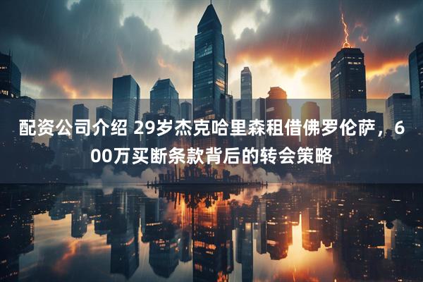 配资公司介绍 29岁杰克哈里森租借佛罗伦萨，600万买断条款背后的转会策略