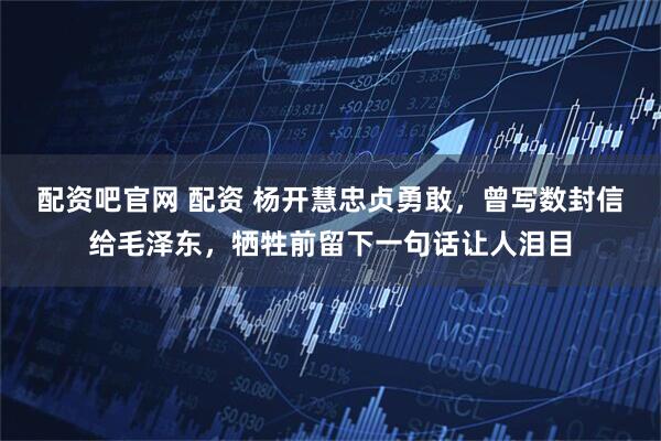 配资吧官网 配资 杨开慧忠贞勇敢，曾写数封信给毛泽东，牺牲前留下一句话让人泪目