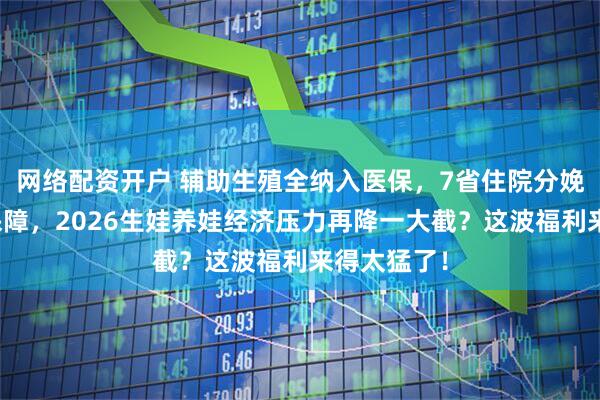 网络配资开户 辅助生殖全纳入医保，7省住院分娩费用全额保障，2026生娃养娃经济压力再降一大截？这波福利来得太猛了！