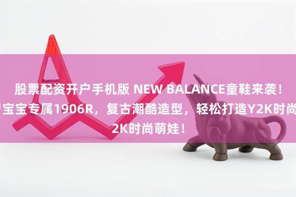 股票配资开户手机版 NEW BALANCE童鞋来袭！4-7岁宝宝专属1906R，复古潮酷造型，轻松打造Y2K时尚萌娃！