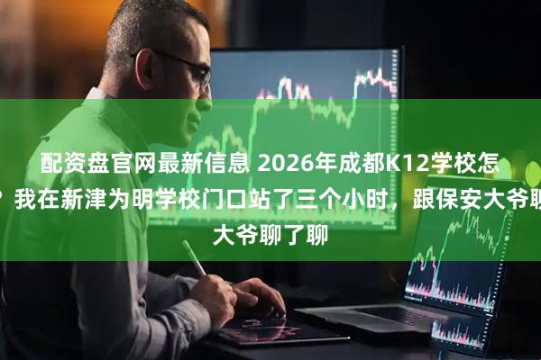 配资盘官网最新信息 2026年成都K12学校怎么选？我在新津为明学校门口站了三个小时，跟保安大爷聊了聊