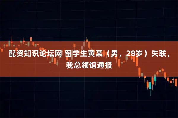 配资知识论坛网 留学生黄某(男,28岁)失联,我总领馆通报