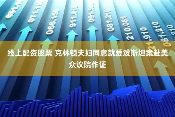 线上配资股票 克林顿夫妇同意就爱泼斯坦案赴美众议院作证