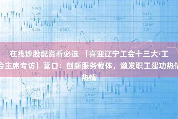 在线炒股配资看必选 【喜迎辽宁工会十三大·工会主席专访】营口：创新服务载体，激发职工建功热情