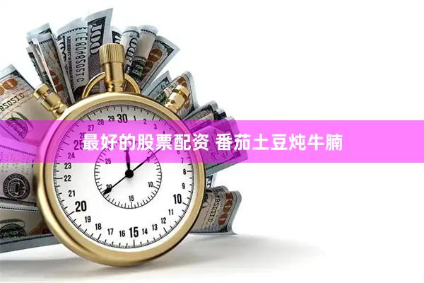 最好的股票配资 番茄土豆炖牛腩