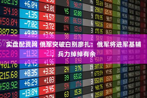 实盘配资网 俄军突破白别廖扎:俄军将进军基辅,兵力绰绰有余