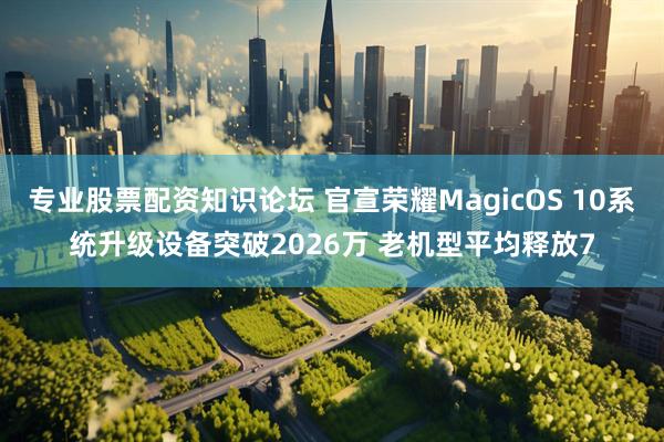 专业股票配资知识论坛 官宣荣耀MagicOS 10系统升级设备突破2026万 老机型平均释放7