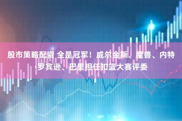 股市策略配资 全是冠军！威尔金斯、魔兽、内特·罗宾逊、巴里担任扣篮大赛评委