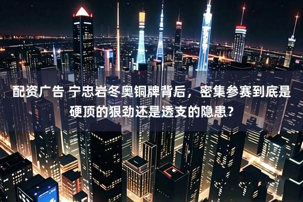 配资广告 宁忠岩冬奥铜牌背后,密集参赛到底是硬顶的狠劲还是透支的隐患?