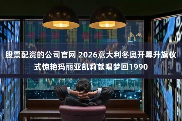 股票配资的公司官网 2026意大利冬奥开幕升旗仪式惊艳玛丽亚凯莉献唱梦回1990