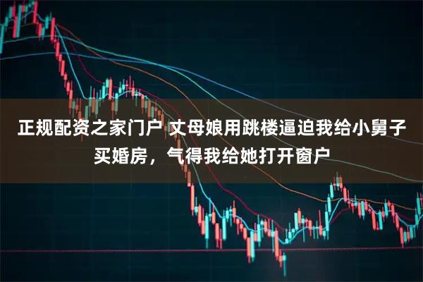 正规配资之家门户 丈母娘用跳楼逼迫我给小舅子买婚房，气得我给她打开窗户