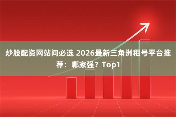 炒股配资网站问必选 2026最新三角洲租号平台推荐：哪家强？Top1