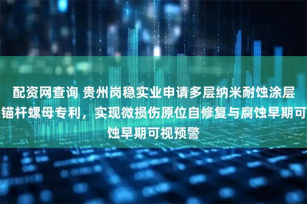 配资网查询 贵州岗稳实业申请多层纳米耐蚀涂层及加长锚杆螺母专利，实现微损伤原位自修复与腐蚀早期可视预警