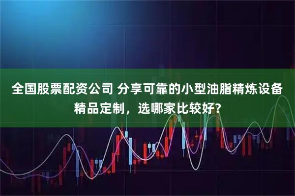 全国股票配资公司 分享可靠的小型油脂精炼设备精品定制，选哪家比较好？