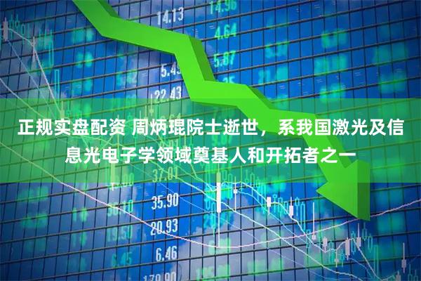 正规实盘配资 周炳琨院士逝世，系我国激光及信息光电子学领域奠基人和开拓者之一