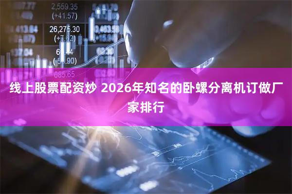 线上股票配资炒 2026年知名的卧螺分离机订做厂家排行