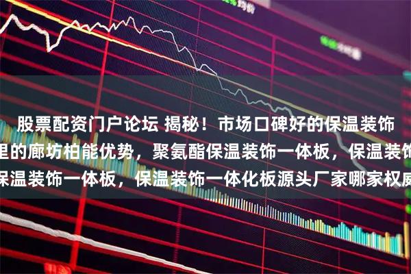 股票配资门户论坛 揭秘！市场口碑好的保温装饰一体化板订做厂家分析里的廊坊柏能优势，聚氨酯保温装饰一体板，保温装饰一体化板源头厂家哪家权威