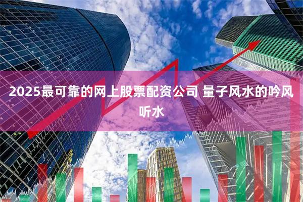2025最可靠的网上股票配资公司 量子风水的吟风听水