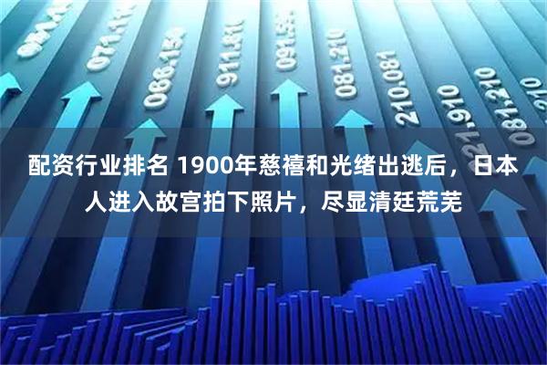 配资行业排名 1900年慈禧和光绪出逃后，日本人进入故宫拍下照片，尽显清廷荒芜