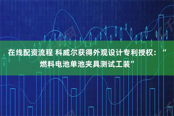 在线配资流程 科威尔获得外观设计专利授权：“燃料电池单池夹具测试工装”