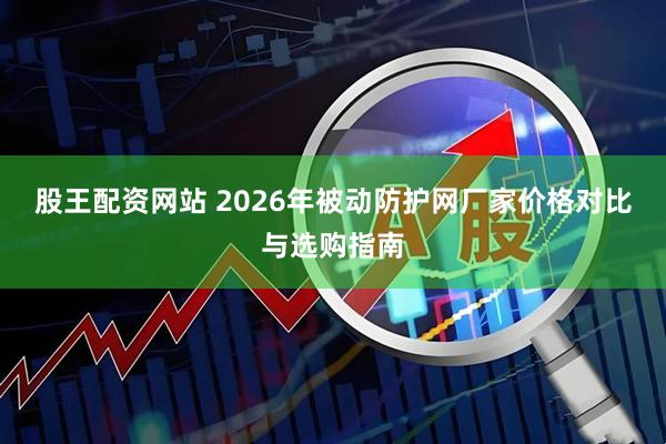 股王配资网站 2026年被动防护网厂家价格对比与选购指南