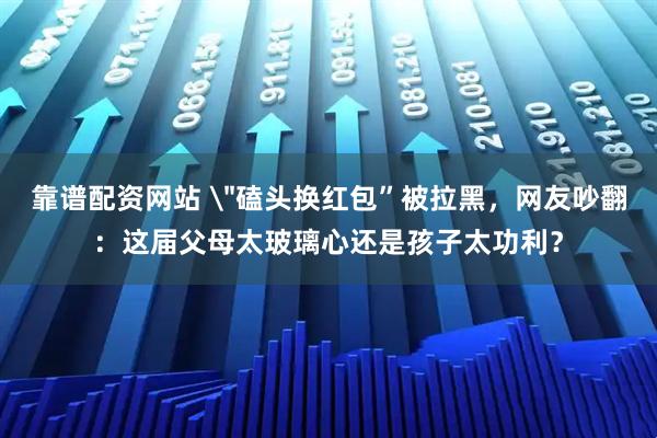 靠谱配资网站 ＂磕头换红包”被拉黑，网友吵翻：这届父母太玻璃心还是孩子太功利？